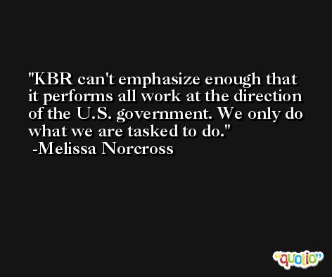 KBR can't emphasize enough that it performs all work at the direction of the U.S. government. We only do what we are tasked to do. -Melissa Norcross