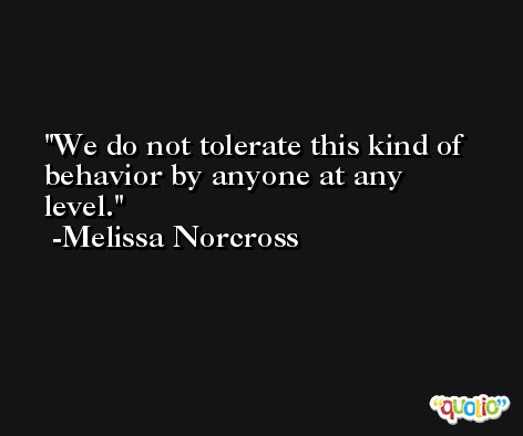 We do not tolerate this kind of behavior by anyone at any level. -Melissa Norcross