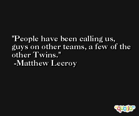 People have been calling us, guys on other teams, a few of the other Twins. -Matthew Lecroy