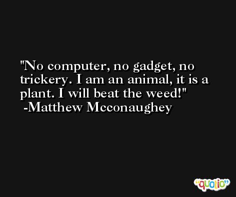 No computer, no gadget, no trickery. I am an animal, it is a plant. I will beat the weed! -Matthew Mcconaughey