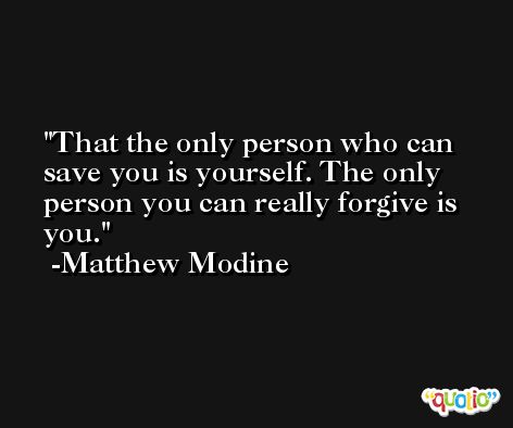 That the only person who can save you is yourself. The only person you can really forgive is you. -Matthew Modine