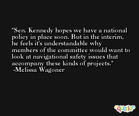 Sen. Kennedy hopes we have a national policy in place soon. But in the interim, he feels it's understandable why members of the committee would want to look at navigational safety issues that accompany these kinds of projects. -Melissa Wagoner