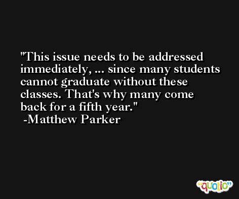 This issue needs to be addressed immediately, ... since many students cannot graduate without these classes. That's why many come back for a fifth year. -Matthew Parker