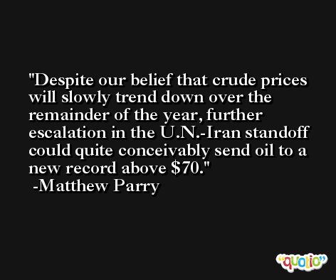 Despite our belief that crude prices will slowly trend down over the remainder of the year, further escalation in the U.N.-Iran standoff could quite conceivably send oil to a new record above $70. -Matthew Parry