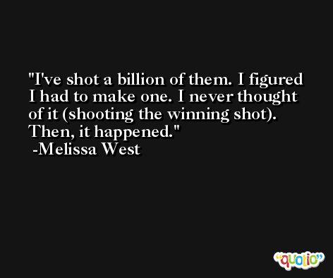 I've shot a billion of them. I figured I had to make one. I never thought of it (shooting the winning shot). Then, it happened. -Melissa West