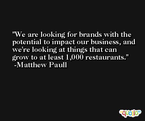 We are looking for brands with the potential to impact our business, and we're looking at things that can grow to at least 1,000 restaurants. -Matthew Paull