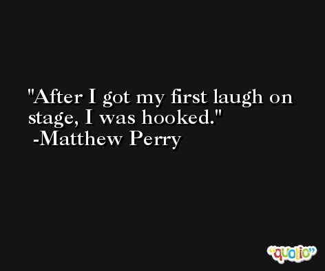 After I got my first laugh on stage, I was hooked. -Matthew Perry