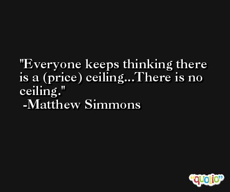 Everyone keeps thinking there is a (price) ceiling...There is no ceiling. -Matthew Simmons