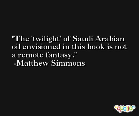 The 'twilight' of Saudi Arabian oil envisioned in this book is not a remote fantasy. -Matthew Simmons