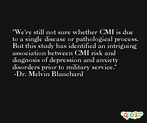 We're still not sure whether CMI is due to a single disease or pathological process. But this study has identified an intriguing association between CMI risk and diagnosis of depression and anxiety disorders prior to military service. -Dr. Melvin Blanchard