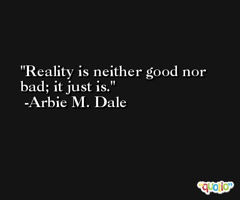 Reality is neither good nor bad; it just is. -Arbie M. Dale