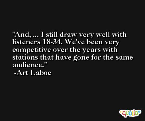 And, ... I still draw very well with listeners 18-34. We've been very competitive over the years with stations that have gone for the same audience. -Art Laboe
