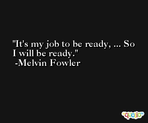 It's my job to be ready, ... So I will be ready. -Melvin Fowler