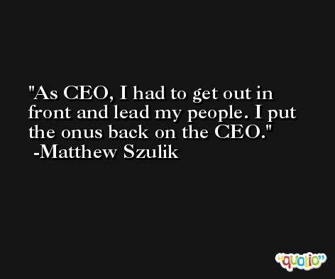 As CEO, I had to get out in front and lead my people. I put the onus back on the CEO. -Matthew Szulik