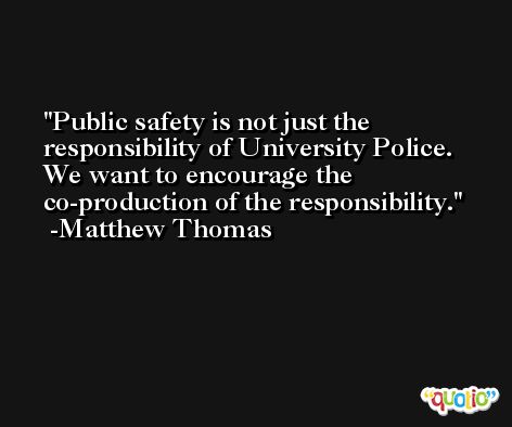 Public safety is not just the responsibility of University Police. We want to encourage the co-production of the responsibility. -Matthew Thomas