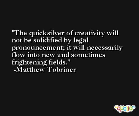 The quicksilver of creativity will not be solidified by legal pronouncement; it will necessarily flow into new and sometimes frightening fields. -Matthew Tobriner
