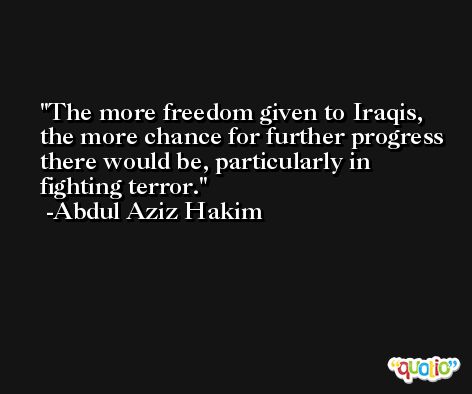 The more freedom given to Iraqis, the more chance for further progress there would be, particularly in fighting terror. -Abdul Aziz Hakim