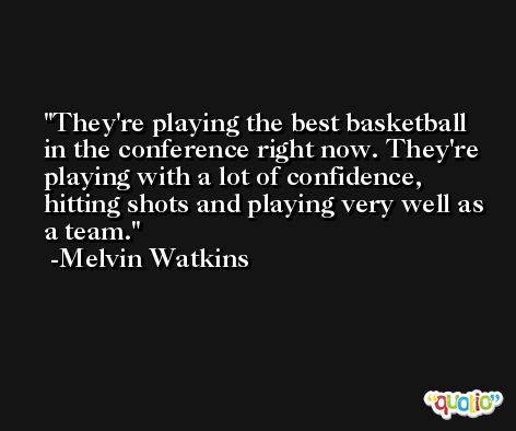 They're playing the best basketball in the conference right now. They're playing with a lot of confidence, hitting shots and playing very well as a team. -Melvin Watkins