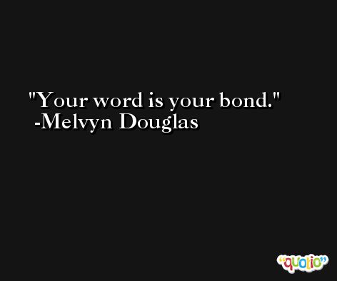 Your word is your bond. -Melvyn Douglas