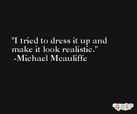 I tried to dress it up and make it look realistic. -Michael Mcauliffe