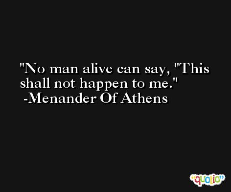 No man alive can say, 'This shall not happen to me. -Menander Of Athens