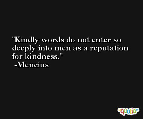 Kindly words do not enter so deeply into men as a reputation for kindness. -Mencius