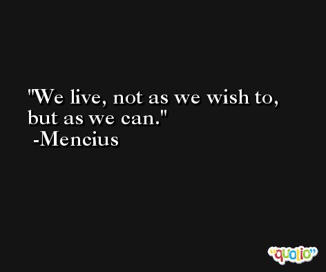 We live, not as we wish to, but as we can. -Mencius