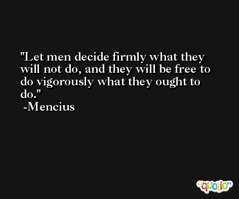Let men decide firmly what they will not do, and they will be free to do vigorously what they ought to do. -Mencius