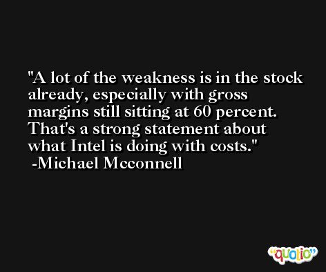 A lot of the weakness is in the stock already, especially with gross margins still sitting at 60 percent. That's a strong statement about what Intel is doing with costs. -Michael Mcconnell