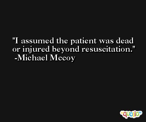 I assumed the patient was dead or injured beyond resuscitation. -Michael Mccoy