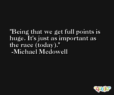Being that we get full points is huge. It's just as important as the race (today). -Michael Mcdowell