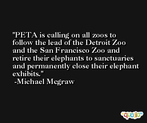 PETA is calling on all zoos to follow the lead of the Detroit Zoo and the San Francisco Zoo and retire their elephants to sanctuaries and permanently close their elephant exhibits. -Michael Mcgraw