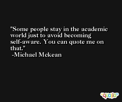 Some people stay in the academic world just to avoid becoming self-aware. You can quote me on that. -Michael Mckean