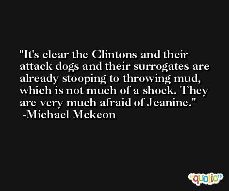 It's clear the Clintons and their attack dogs and their surrogates are already stooping to throwing mud, which is not much of a shock. They are very much afraid of Jeanine. -Michael Mckeon