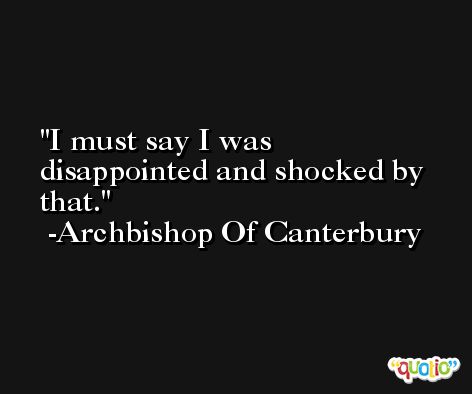 I must say I was disappointed and shocked by that. -Archbishop Of Canterbury
