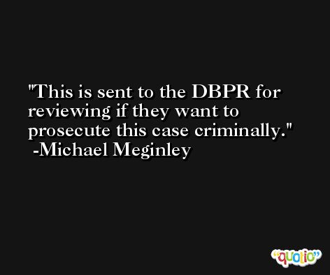 This is sent to the DBPR for reviewing if they want to prosecute this case criminally. -Michael Meginley