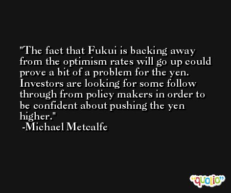 The fact that Fukui is backing away from the optimism rates will go up could prove a bit of a problem for the yen. Investors are looking for some follow through from policy makers in order to be confident about pushing the yen higher. -Michael Metcalfe