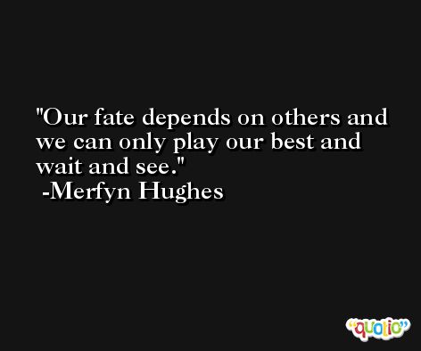 Our fate depends on others and we can only play our best and wait and see. -Merfyn Hughes