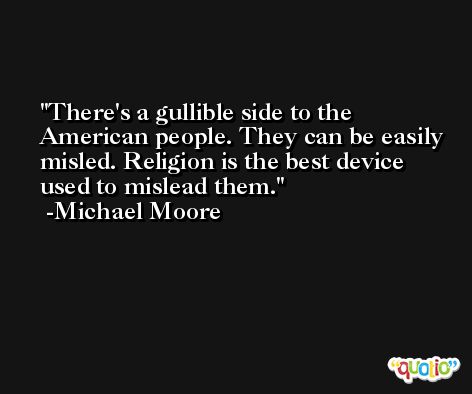 There's a gullible side to the American people. They can be easily misled. Religion is the best device used to mislead them. -Michael Moore