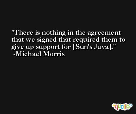 There is nothing in the agreement that we signed that required them to give up support for [Sun's Java]. -Michael Morris