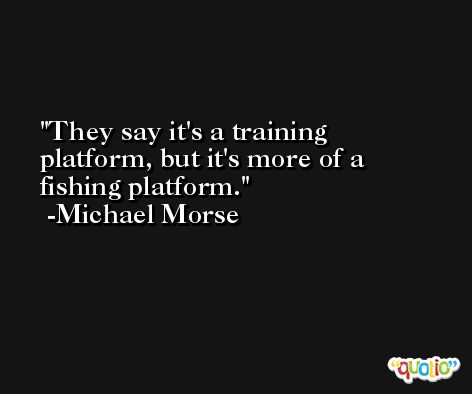 They say it's a training platform, but it's more of a fishing platform. -Michael Morse