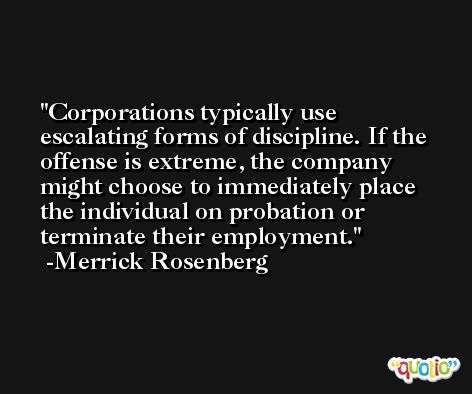 Corporations typically use escalating forms of discipline. If the offense is extreme, the company might choose to immediately place the individual on probation or terminate their employment. -Merrick Rosenberg