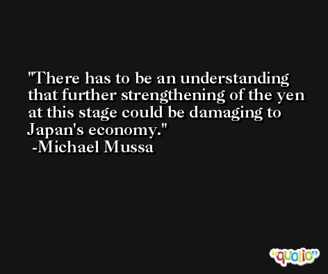 There has to be an understanding that further strengthening of the yen at this stage could be damaging to Japan's economy. -Michael Mussa