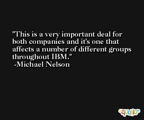 This is a very important deal for both companies and it's one that affects a number of different groups throughout IBM. -Michael Nelson