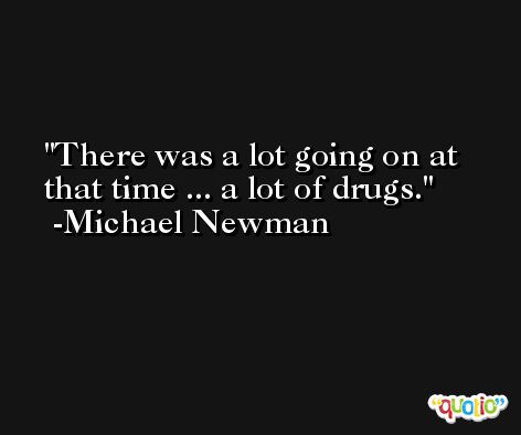 There was a lot going on at that time ... a lot of drugs. -Michael Newman