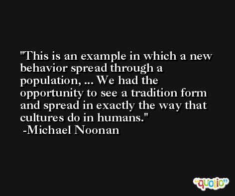 This is an example in which a new behavior spread through a population, ... We had the opportunity to see a tradition form and spread in exactly the way that cultures do in humans. -Michael Noonan
