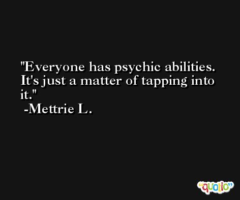 Everyone has psychic abilities.  It's just a matter of tapping into it. -Mettrie L.