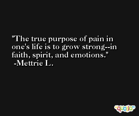 The true purpose of pain in one's life is to grow strong--in faith, spirit, and emotions. -Mettrie L.