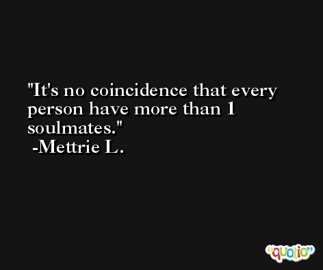 It's no coincidence that every person have more than 1 soulmates. -Mettrie L.