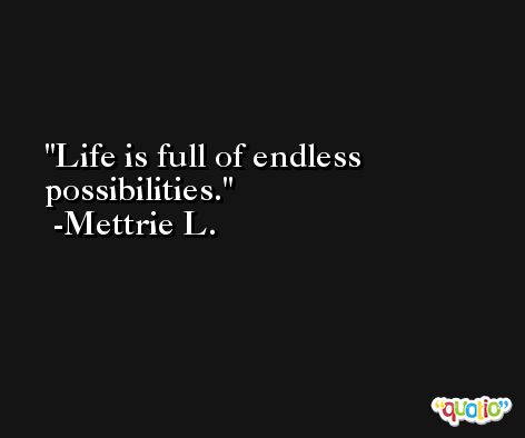 Life is full of endless possibilities. -Mettrie L.